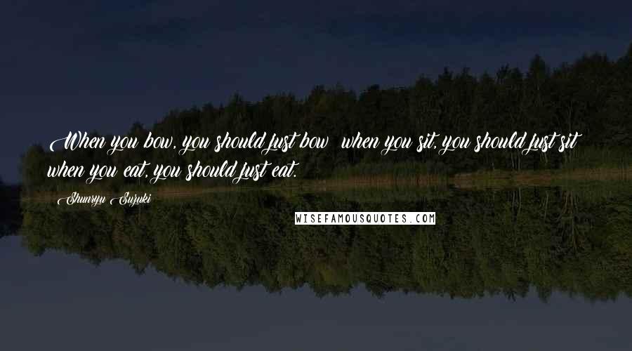 Shunryu Suzuki Quotes: When you bow, you should just bow; when you sit, you should just sit; when you eat, you should just eat.