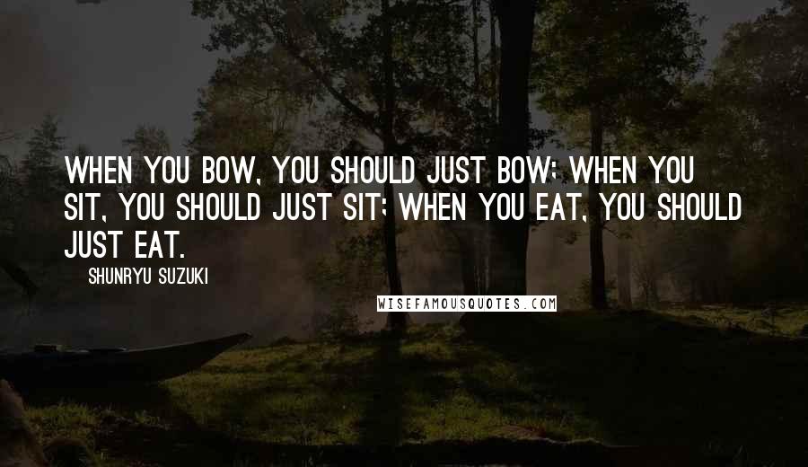 Shunryu Suzuki Quotes: When you bow, you should just bow; when you sit, you should just sit; when you eat, you should just eat.