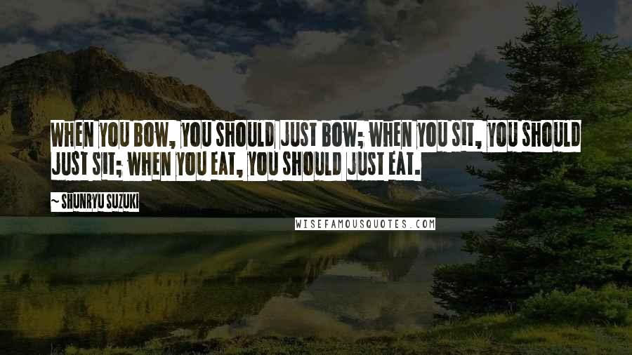 Shunryu Suzuki Quotes: When you bow, you should just bow; when you sit, you should just sit; when you eat, you should just eat.