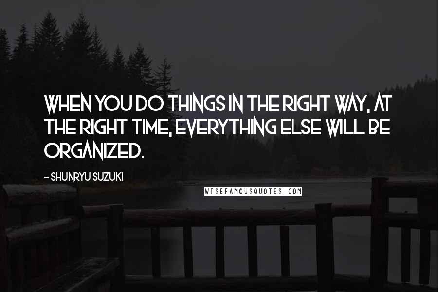 Shunryu Suzuki Quotes: When you do things in the right way, at the right time, everything else will be organized.