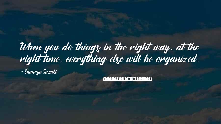 Shunryu Suzuki Quotes: When you do things in the right way, at the right time, everything else will be organized.