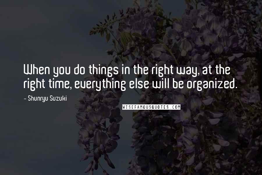 Shunryu Suzuki Quotes: When you do things in the right way, at the right time, everything else will be organized.