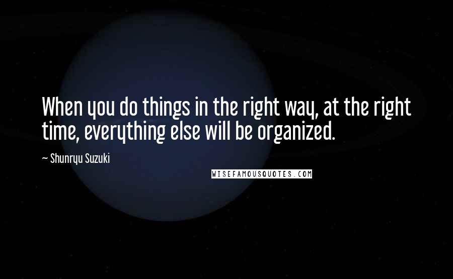 Shunryu Suzuki Quotes: When you do things in the right way, at the right time, everything else will be organized.