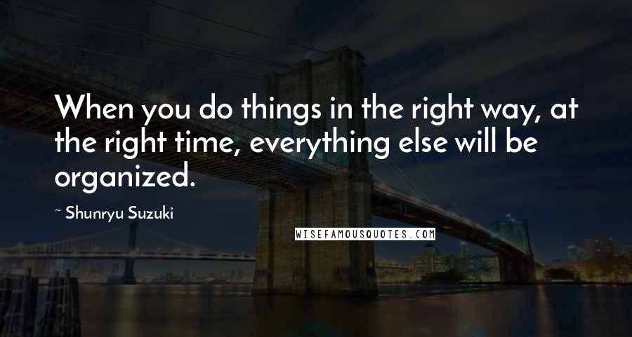 Shunryu Suzuki Quotes: When you do things in the right way, at the right time, everything else will be organized.