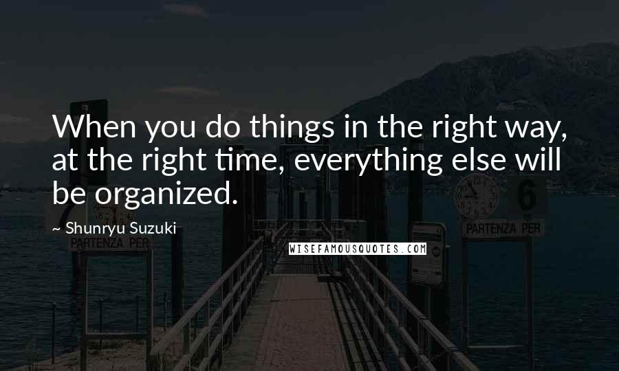 Shunryu Suzuki Quotes: When you do things in the right way, at the right time, everything else will be organized.