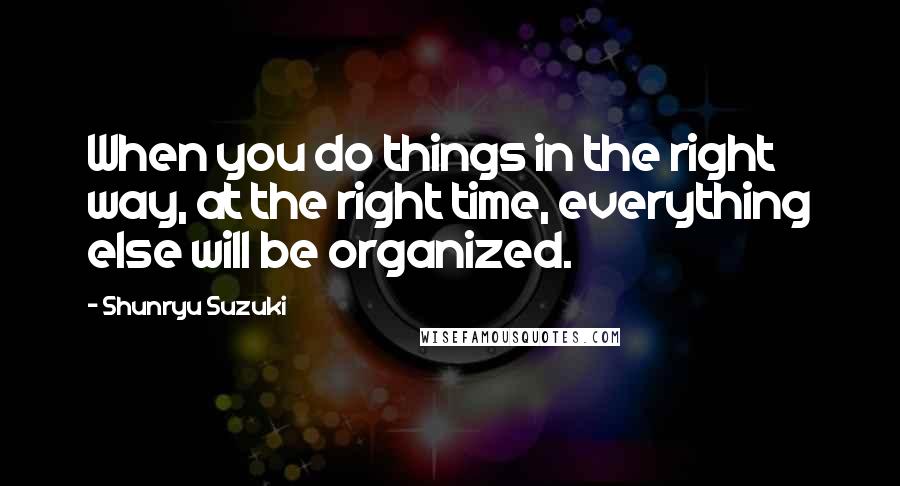 Shunryu Suzuki Quotes: When you do things in the right way, at the right time, everything else will be organized.