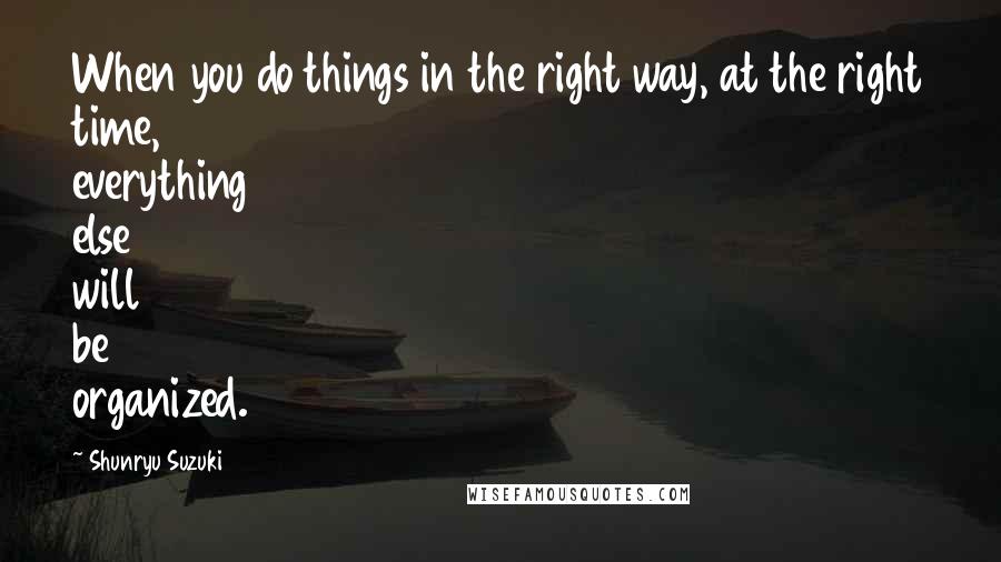 Shunryu Suzuki Quotes: When you do things in the right way, at the right time, everything else will be organized.