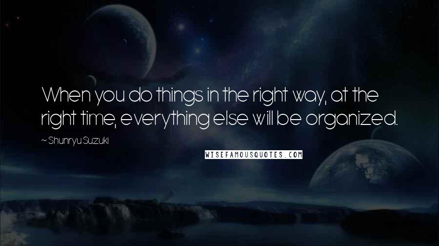 Shunryu Suzuki Quotes: When you do things in the right way, at the right time, everything else will be organized.