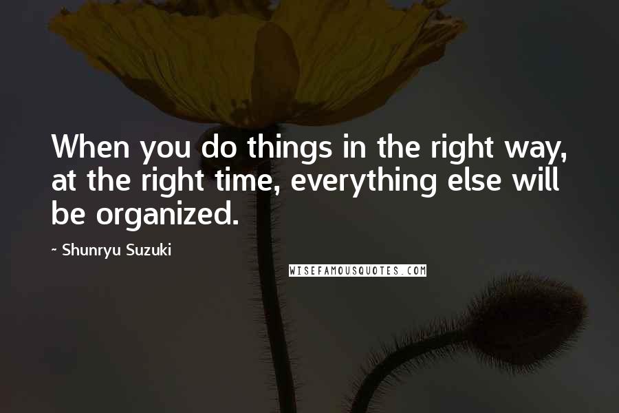 Shunryu Suzuki Quotes: When you do things in the right way, at the right time, everything else will be organized.