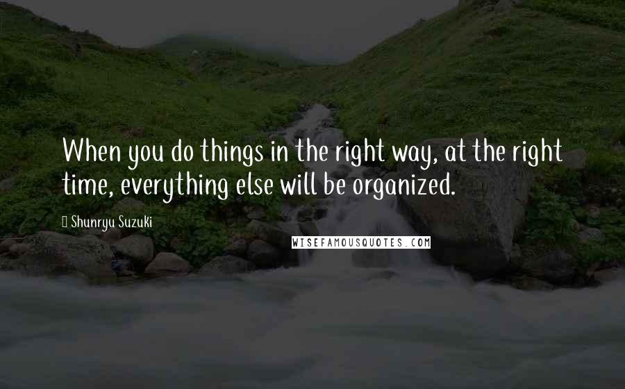 Shunryu Suzuki Quotes: When you do things in the right way, at the right time, everything else will be organized.