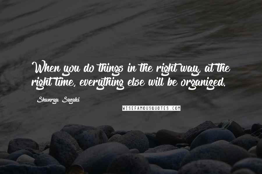 Shunryu Suzuki Quotes: When you do things in the right way, at the right time, everything else will be organized.