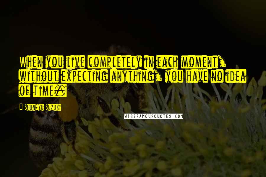 Shunryu Suzuki Quotes: When you live completely in each moment, without expecting anything, you have no idea of time.