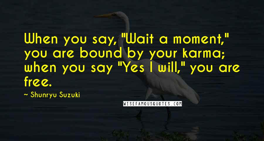 Shunryu Suzuki Quotes: When you say, "Wait a moment," you are bound by your karma; when you say "Yes I will," you are free.