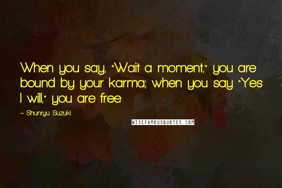 Shunryu Suzuki Quotes: When you say, "Wait a moment," you are bound by your karma; when you say "Yes I will," you are free.