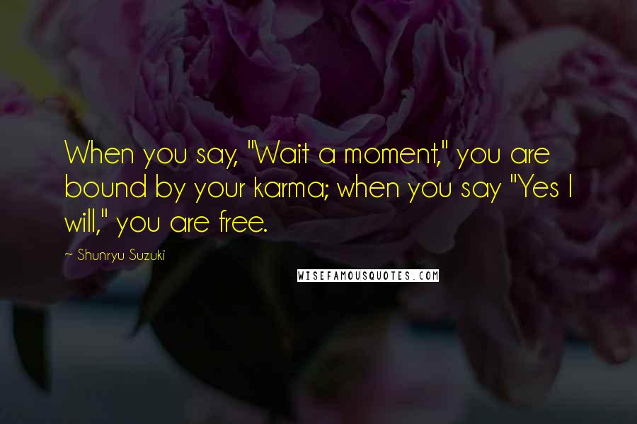 Shunryu Suzuki Quotes: When you say, "Wait a moment," you are bound by your karma; when you say "Yes I will," you are free.
