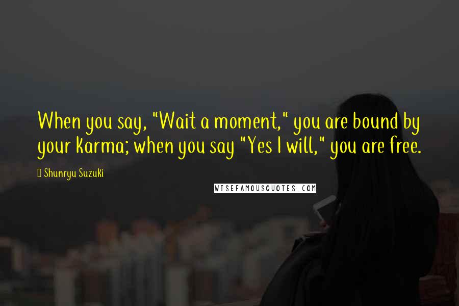 Shunryu Suzuki Quotes: When you say, "Wait a moment," you are bound by your karma; when you say "Yes I will," you are free.