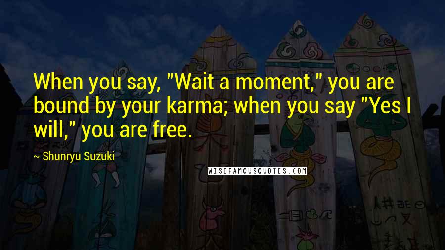 Shunryu Suzuki Quotes: When you say, "Wait a moment," you are bound by your karma; when you say "Yes I will," you are free.