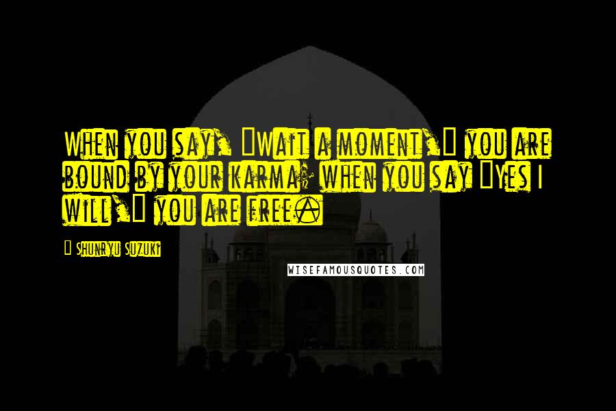 Shunryu Suzuki Quotes: When you say, "Wait a moment," you are bound by your karma; when you say "Yes I will," you are free.