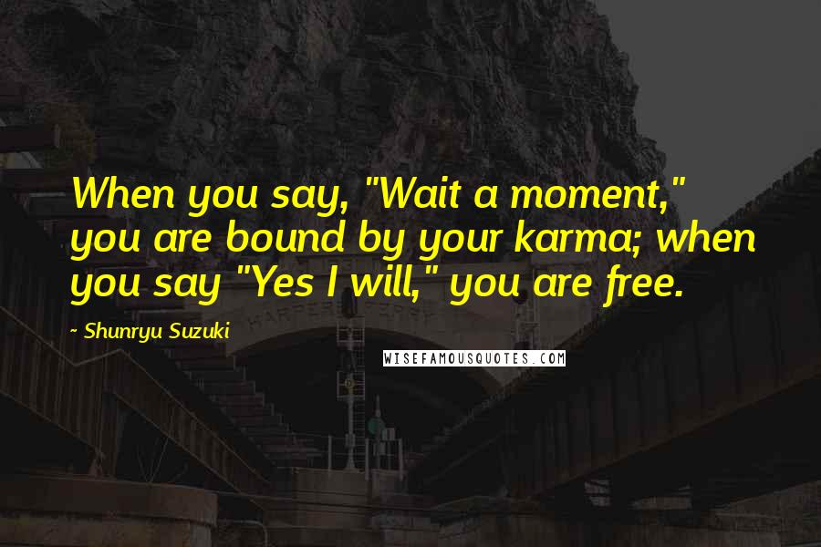 Shunryu Suzuki Quotes: When you say, "Wait a moment," you are bound by your karma; when you say "Yes I will," you are free.