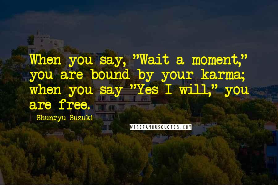 Shunryu Suzuki Quotes: When you say, "Wait a moment," you are bound by your karma; when you say "Yes I will," you are free.