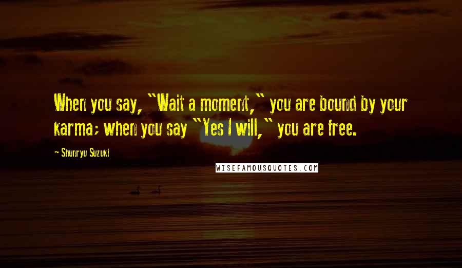Shunryu Suzuki Quotes: When you say, "Wait a moment," you are bound by your karma; when you say "Yes I will," you are free.