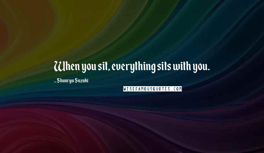 Shunryu Suzuki Quotes: When you sit, everything sits with you.