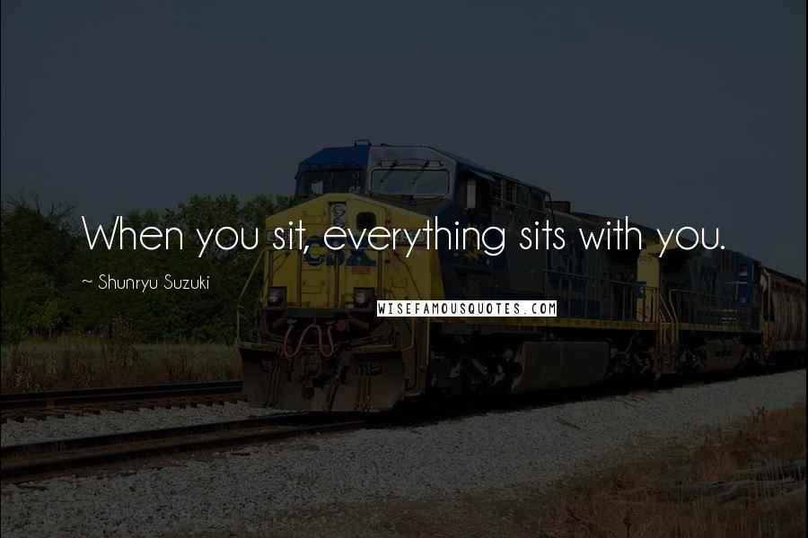 Shunryu Suzuki Quotes: When you sit, everything sits with you.