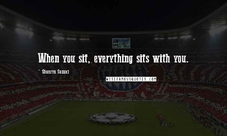 Shunryu Suzuki Quotes: When you sit, everything sits with you.