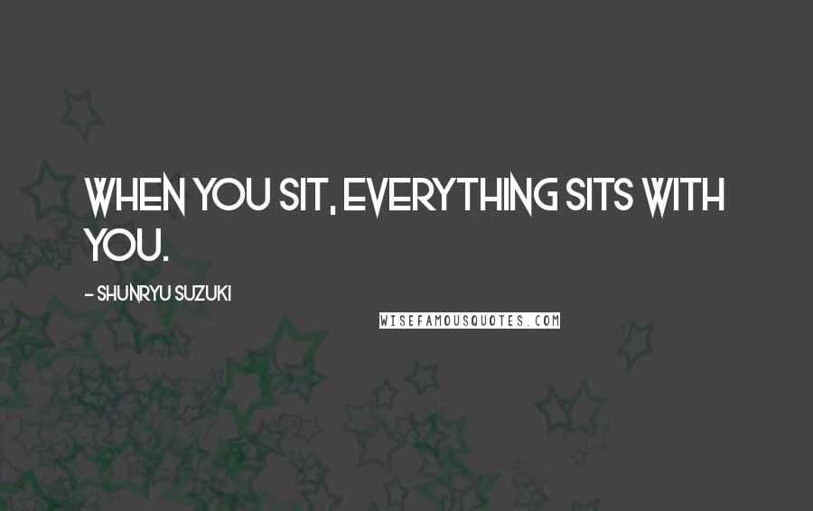 Shunryu Suzuki Quotes: When you sit, everything sits with you.