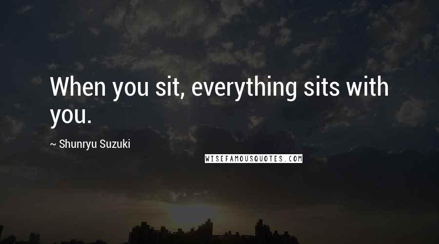 Shunryu Suzuki Quotes: When you sit, everything sits with you.