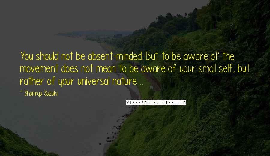 Shunryu Suzuki Quotes: You should not be absent-minded. But to be aware of the movement does not mean to be aware of your small self, but rather of your universal nature ...