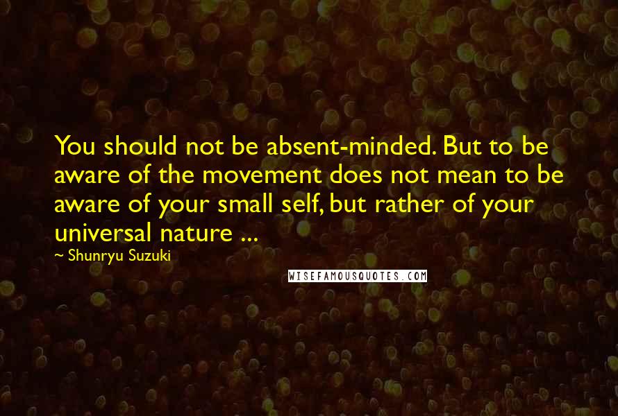 Shunryu Suzuki Quotes: You should not be absent-minded. But to be aware of the movement does not mean to be aware of your small self, but rather of your universal nature ...