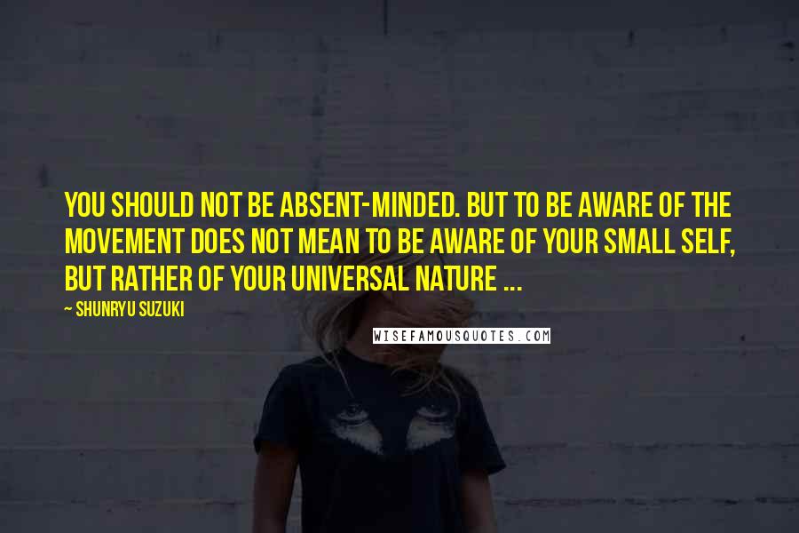 Shunryu Suzuki Quotes: You should not be absent-minded. But to be aware of the movement does not mean to be aware of your small self, but rather of your universal nature ...