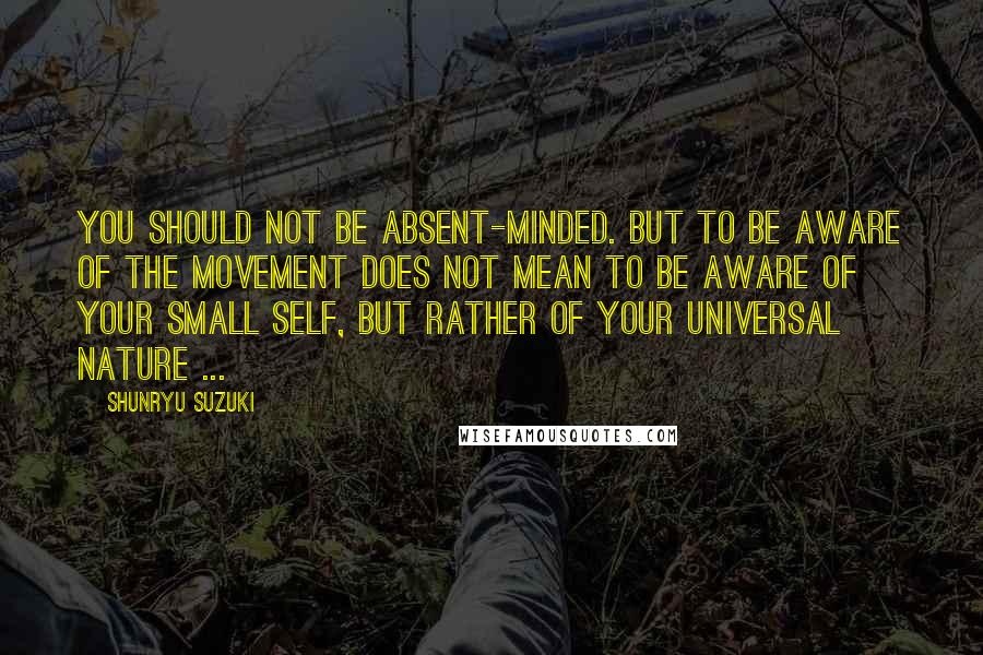 Shunryu Suzuki Quotes: You should not be absent-minded. But to be aware of the movement does not mean to be aware of your small self, but rather of your universal nature ...
