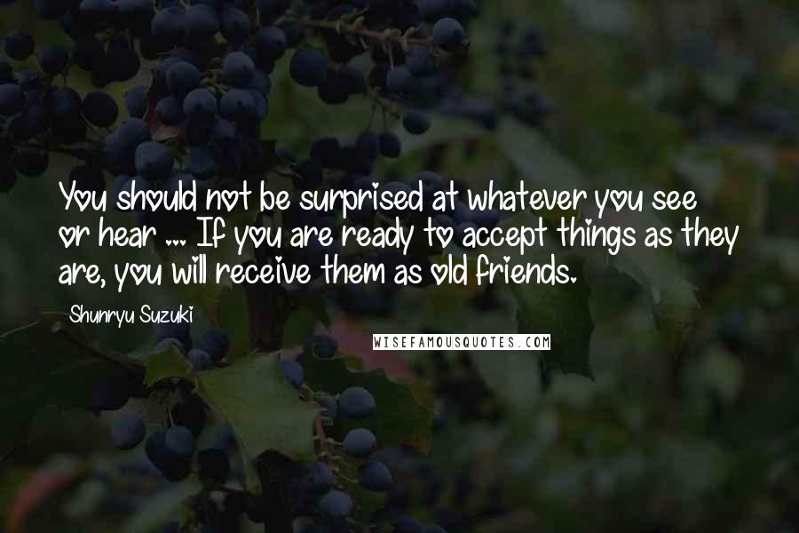 Shunryu Suzuki Quotes: You should not be surprised at whatever you see or hear ... If you are ready to accept things as they are, you will receive them as old friends.