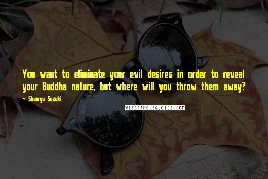 Shunryu Suzuki Quotes: You want to eliminate your evil desires in order to reveal your Buddha nature, but where will you throw them away?