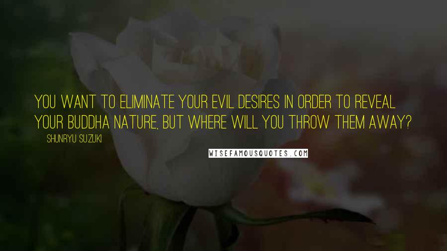 Shunryu Suzuki Quotes: You want to eliminate your evil desires in order to reveal your Buddha nature, but where will you throw them away?