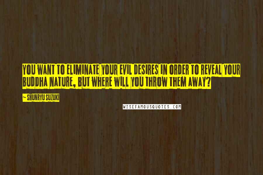 Shunryu Suzuki Quotes: You want to eliminate your evil desires in order to reveal your Buddha nature, but where will you throw them away?