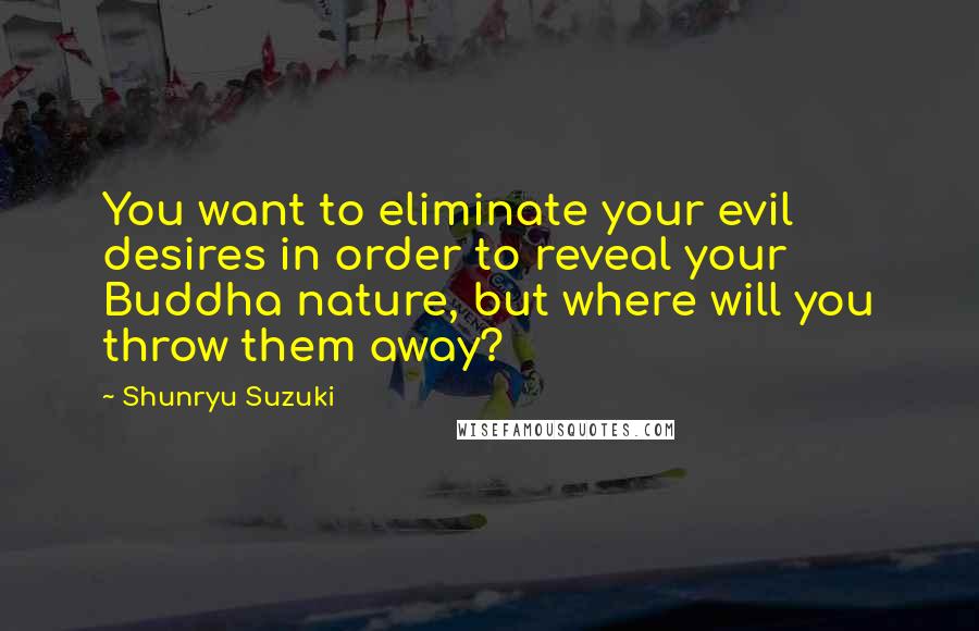 Shunryu Suzuki Quotes: You want to eliminate your evil desires in order to reveal your Buddha nature, but where will you throw them away?