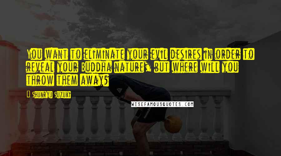 Shunryu Suzuki Quotes: You want to eliminate your evil desires in order to reveal your Buddha nature, but where will you throw them away?