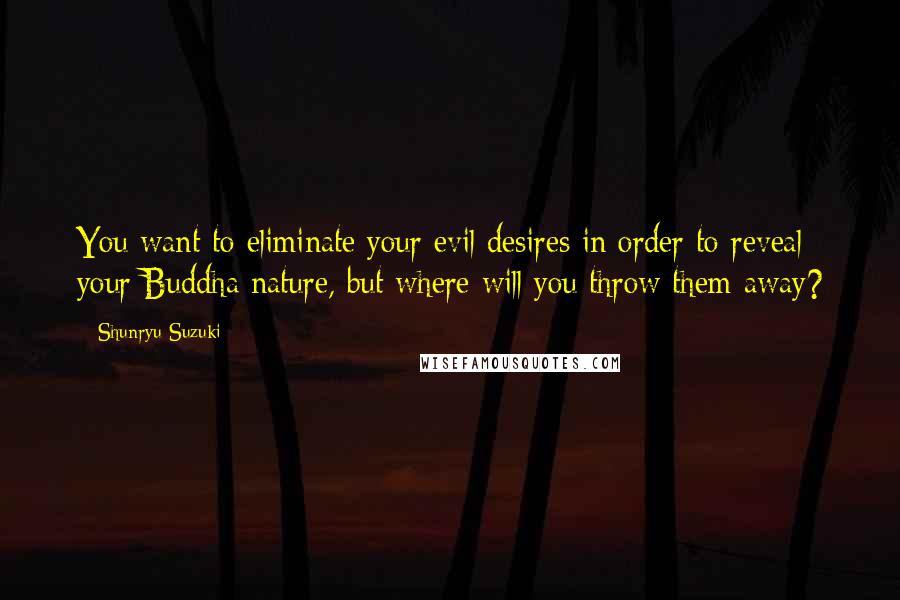 Shunryu Suzuki Quotes: You want to eliminate your evil desires in order to reveal your Buddha nature, but where will you throw them away?