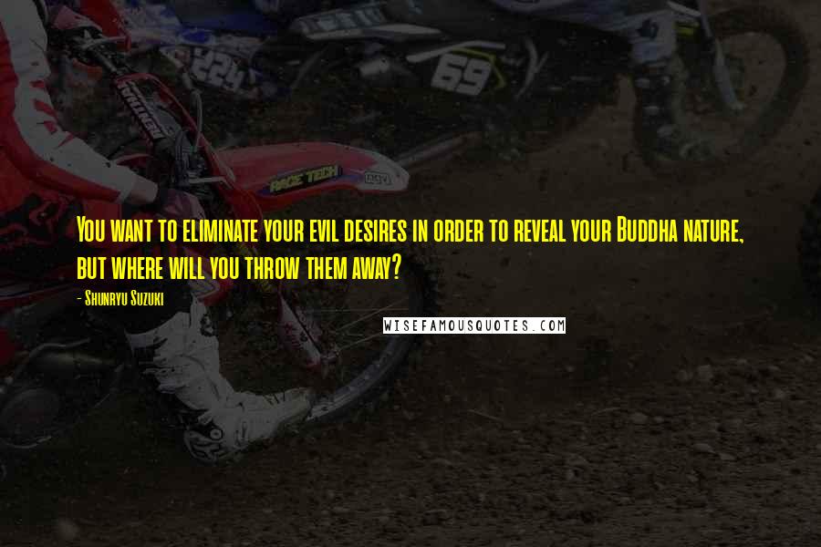 Shunryu Suzuki Quotes: You want to eliminate your evil desires in order to reveal your Buddha nature, but where will you throw them away?