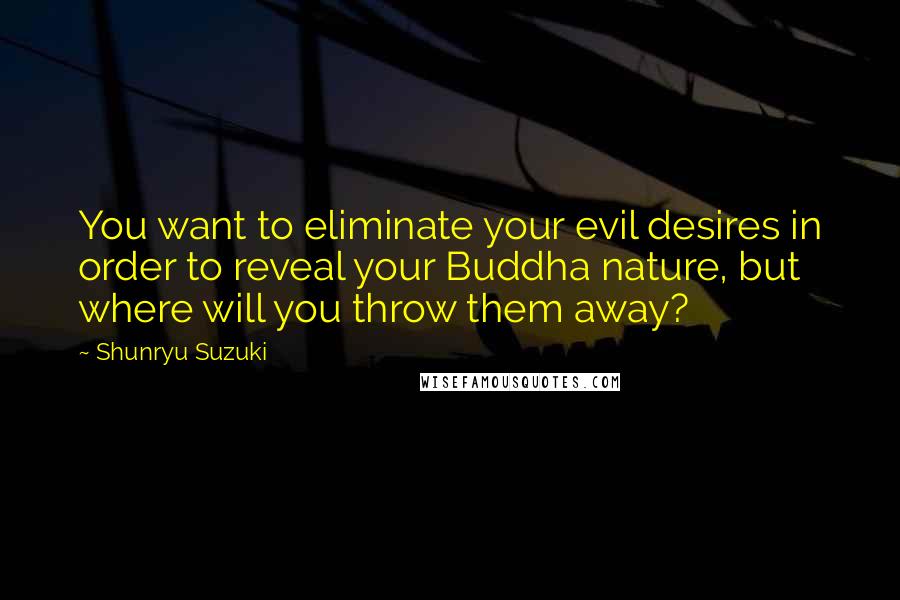 Shunryu Suzuki Quotes: You want to eliminate your evil desires in order to reveal your Buddha nature, but where will you throw them away?