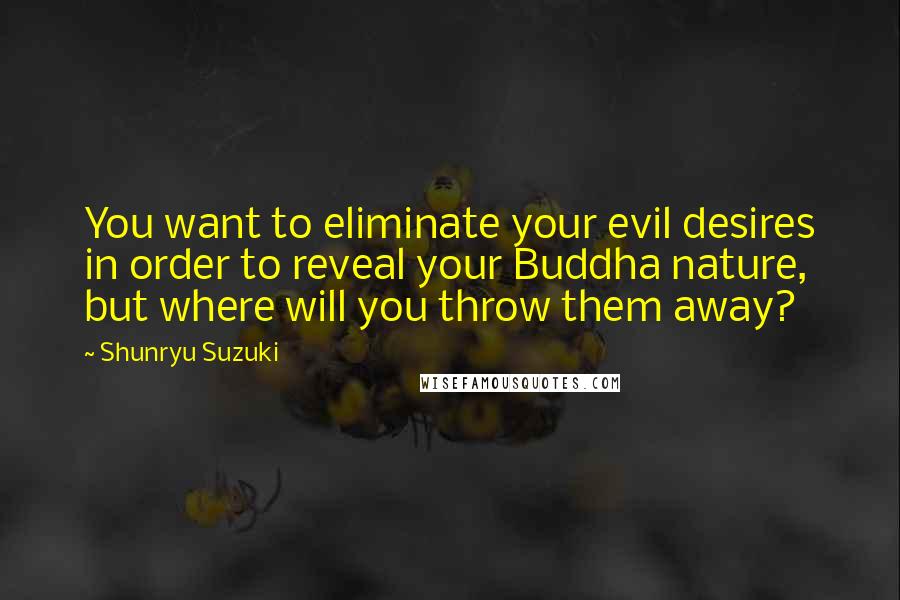 Shunryu Suzuki Quotes: You want to eliminate your evil desires in order to reveal your Buddha nature, but where will you throw them away?