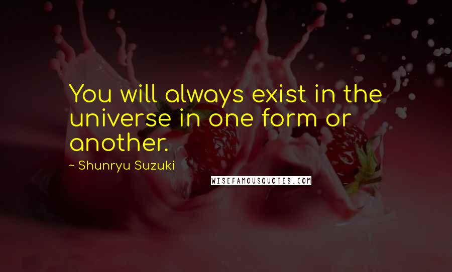 Shunryu Suzuki Quotes: You will always exist in the universe in one form or another.