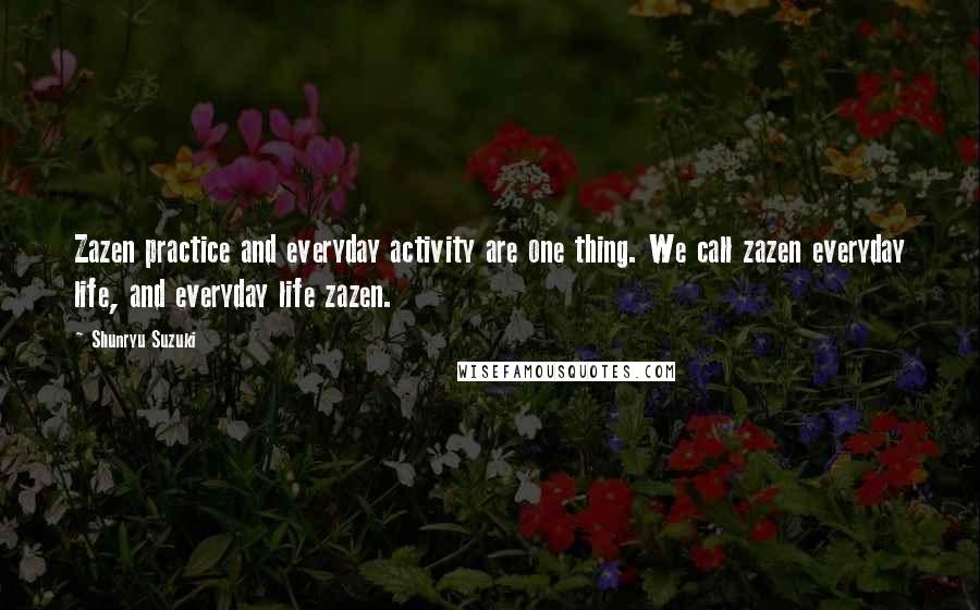 Shunryu Suzuki Quotes: Zazen practice and everyday activity are one thing. We call zazen everyday life, and everyday life zazen.