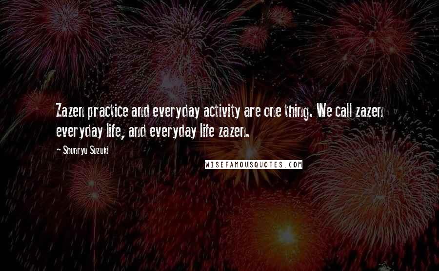 Shunryu Suzuki Quotes: Zazen practice and everyday activity are one thing. We call zazen everyday life, and everyday life zazen.