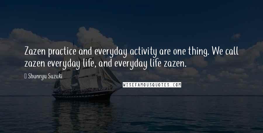 Shunryu Suzuki Quotes: Zazen practice and everyday activity are one thing. We call zazen everyday life, and everyday life zazen.