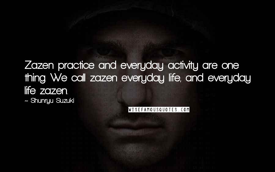 Shunryu Suzuki Quotes: Zazen practice and everyday activity are one thing. We call zazen everyday life, and everyday life zazen.