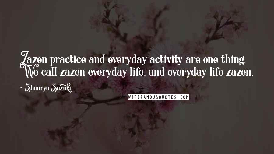 Shunryu Suzuki Quotes: Zazen practice and everyday activity are one thing. We call zazen everyday life, and everyday life zazen.